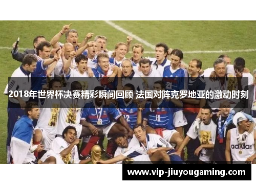 2018年世界杯决赛精彩瞬间回顾 法国对阵克罗地亚的激动时刻