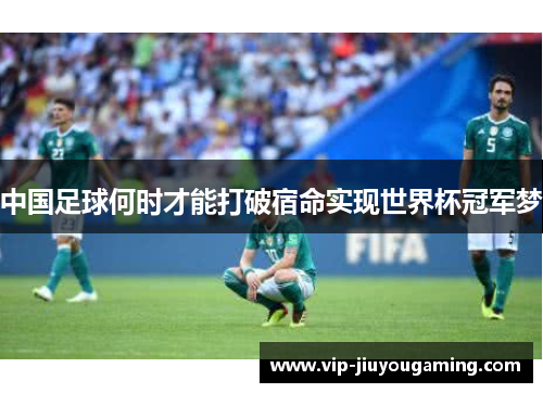 中国足球何时才能打破宿命实现世界杯冠军梦