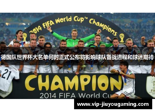 德国队世界杯大名单何时正式公布将影响球队备战进程和球迷期待