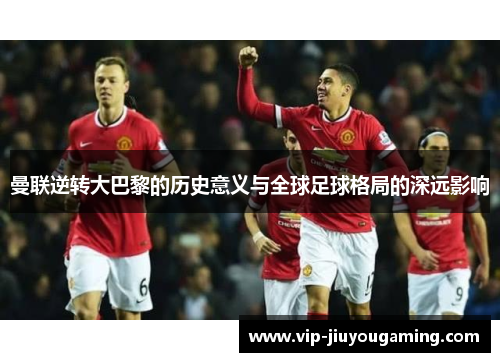 曼联逆转大巴黎的历史意义与全球足球格局的深远影响