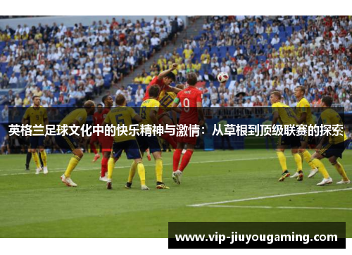 英格兰足球文化中的快乐精神与激情：从草根到顶级联赛的探索