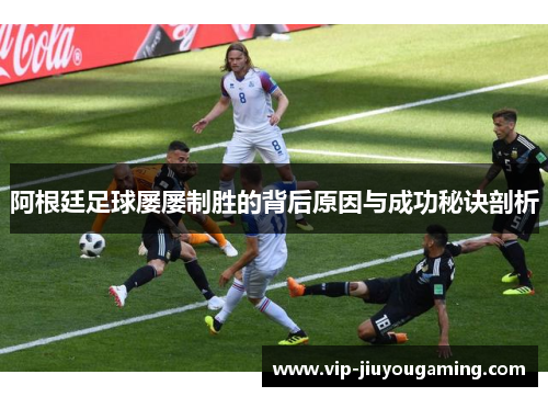 阿根廷足球屡屡制胜的背后原因与成功秘诀剖析