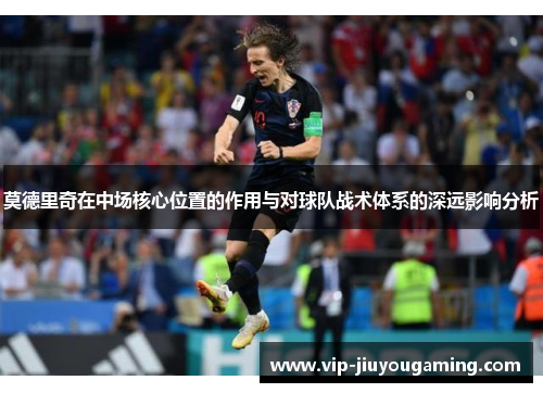 莫德里奇在中场核心位置的作用与对球队战术体系的深远影响分析