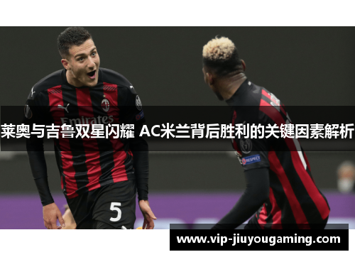 莱奥与吉鲁双星闪耀 AC米兰背后胜利的关键因素解析
