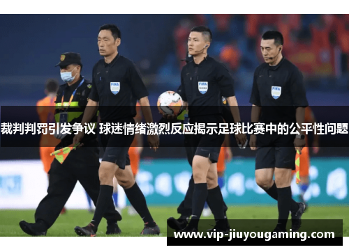 裁判判罚引发争议 球迷情绪激烈反应揭示足球比赛中的公平性问题