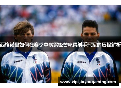 西格诺里如何在赛季中崭露锋芒赢得射手冠军的历程解析