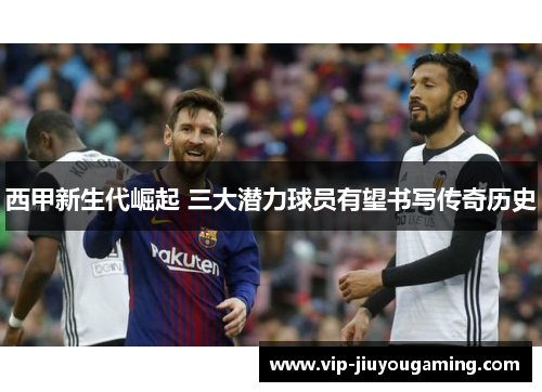 西甲新生代崛起 三大潜力球员有望书写传奇历史
