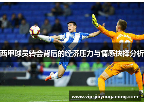 西甲球员转会背后的经济压力与情感抉择分析 西甲球员转会背后的经济压力与情感抉择分析