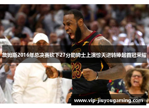 詹姆斯2016年总决赛砍下27分助骑士上演惊天逆转捧起首冠荣耀