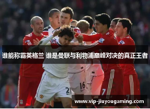 谁能称霸英格兰 谁是曼联与利物浦巅峰对决的真正王者