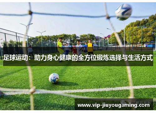足球运动:助力身心健康的全方位锻炼选择与生活方式 足球运动:助力身心健康的全方位锻炼选择与生活方式
