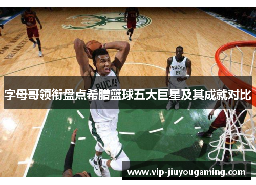 字母哥领衔盘点希腊篮球五大巨星及其成就对比
