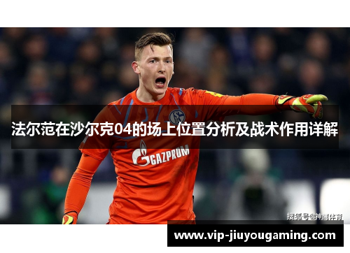法尔范在沙尔克04的场上位置分析及战术作用详解