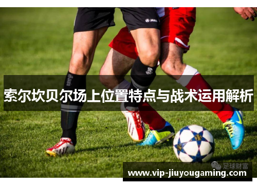 索尔坎贝尔场上位置特点与战术运用解析 索尔坎贝尔场上位置特点与战术运用解析