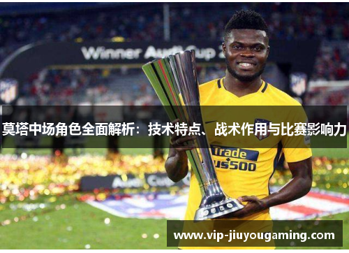 莫塔中场角色全面解析：技术特点、战术作用与比赛影响力